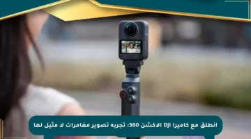 انطلق مع كاميرا DJI الأكشن 360: تجربة تصوير مغامرات لا مثيل لها
